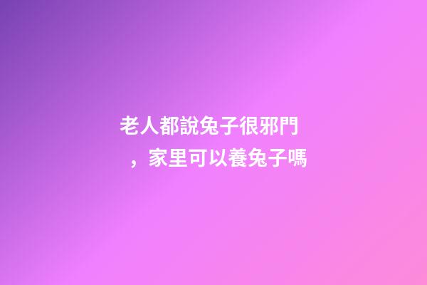 老人都說兔子很邪門，家里可以養兔子嗎